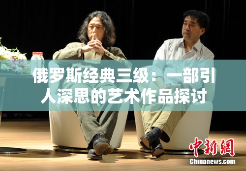 俄羅斯經(jīng)典三級(jí)：一部引人深思的藝術(shù)作品探討