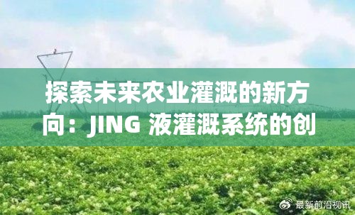 探索未來農(nóng)業(yè)灌溉的新方向：JING 液灌溉系統(tǒng)的創(chuàng)新應(yīng)用