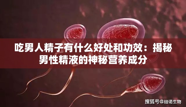 吃男人精子有什么好處和功效：揭秘男性精液的神秘營養(yǎng)成分
