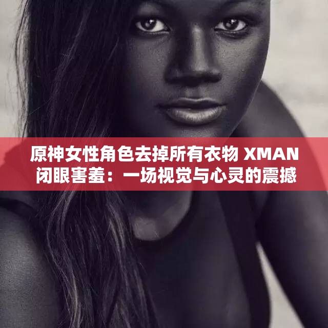 原神女性角色去掉所有衣物 XMAN 閉眼害羞：一場視覺與心靈的震撼之旅