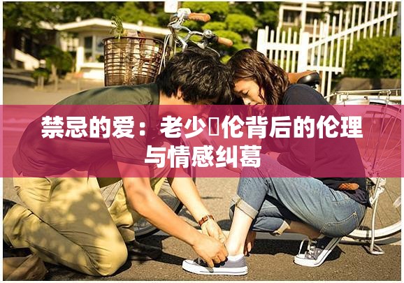 禁忌的愛：老少亂倫背后的倫理與情感糾葛
