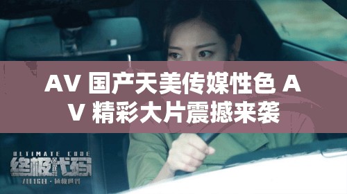 AV 國產(chǎn)天美傳媒性色 AV 精彩大片震撼來襲