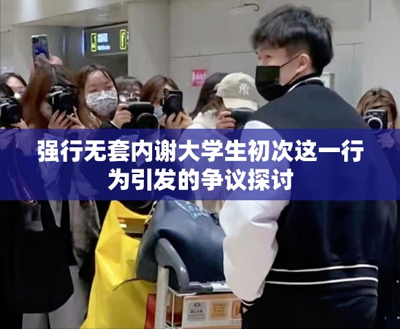 強(qiáng)行無套內(nèi)謝大學(xué)生初次這一行為引發(fā)的爭議探討