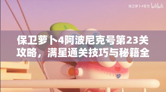 保衛(wèi)蘿卜4阿波尼克號(hào)第23關(guān)攻略，滿星通關(guān)技巧與秘籍全面揭秘