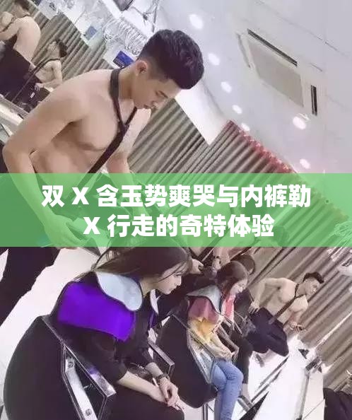 雙 X 含玉勢爽哭與內(nèi)褲勒 X 行走的奇特體驗
