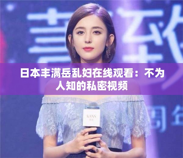 日本豐滿岳亂婦在線觀看：不為人知的私密視頻