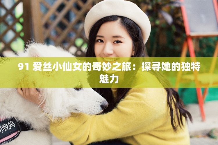 91 愛絲小仙女的奇妙之旅：探尋她的獨(dú)特魅力