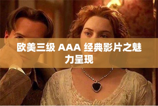 歐美三級(jí) AAA 經(jīng)典影片之魅力呈現(xiàn)