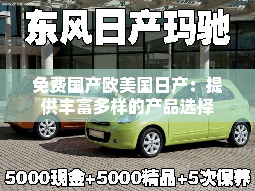 免費(fèi)國(guó)產(chǎn)歐美國(guó)日產(chǎn)：提供豐富多樣的產(chǎn)品選擇