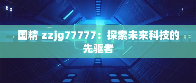 國(guó)精 zzjg77777：探索未來(lái)科技的先驅(qū)者