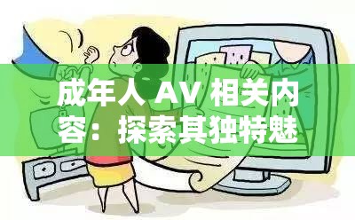 成年人 AV 相關(guān)內(nèi)容：探索其獨(dú)特魅力與影響