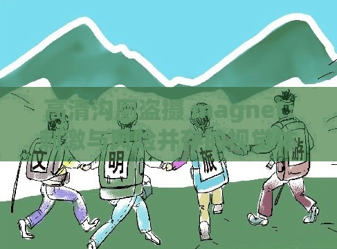 高清溝廁盜攝 magnet：刺激與風(fēng)險(xiǎn)并存的視覺(jué)體驗(yàn)