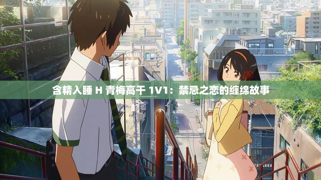 含精入睡 H 青梅高干 1V1：禁忌之戀的纏綿故事