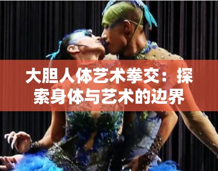 大膽人體藝術(shù)拳交：探索身體與藝術(shù)的邊界