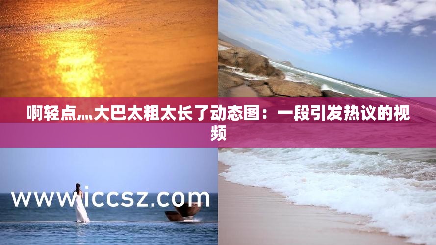 啊輕點(diǎn)灬大巴太粗太長(zhǎng)了動(dòng)態(tài)圖：一段引發(fā)熱議的視頻