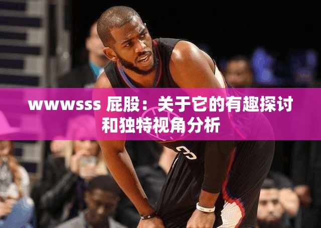 wwwsss 屁股：關(guān)于它的有趣探討和獨特視角分析