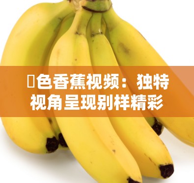 黡色香蕉視頻：獨特視角呈現(xiàn)別樣精彩