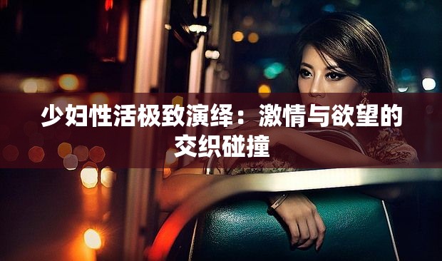少婦性活極致演繹：激情與欲望的交織碰撞