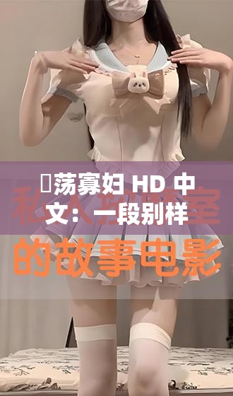 婬蕩寡婦 HD 中文：一段別樣的情感糾葛故事
