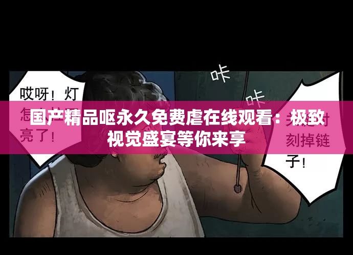 國產(chǎn)精品嘔永久免費虐在線觀看：極致視覺盛宴等你來享
