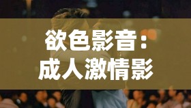 欲色影音：成人激情影片在線播放