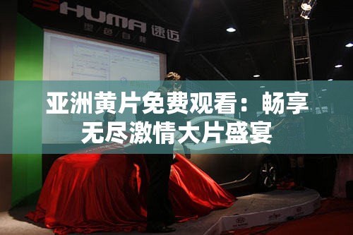 亞洲黃片免費觀看：暢享無盡激情大片盛宴