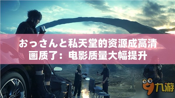 おっさんと私天堂的資源成高清畫(huà)質(zhì)了：電影質(zhì)量大幅提升