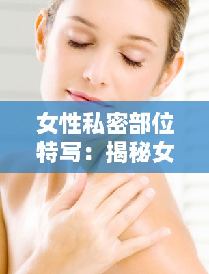 女性私密部位特寫：揭秘女性生理結(jié)構(gòu)的奧秘