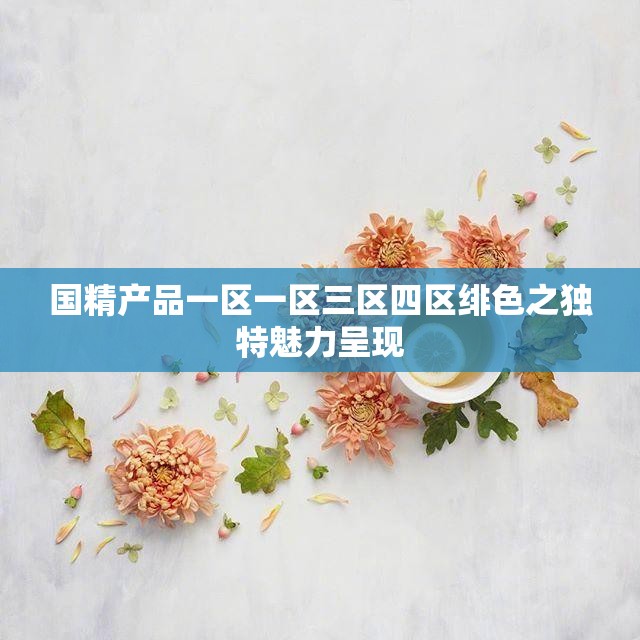 國精產(chǎn)品一區(qū)一區(qū)三區(qū)四區(qū)緋色之獨特魅力呈現(xiàn)