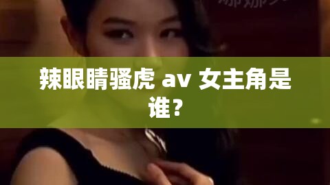 辣眼睛騷虎 av 女主角是誰(shuí)？