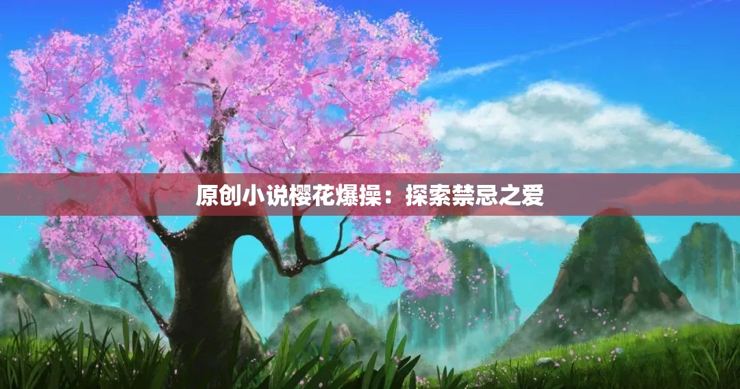 原創(chuàng)小說(shuō)櫻花爆操：探索禁忌之愛