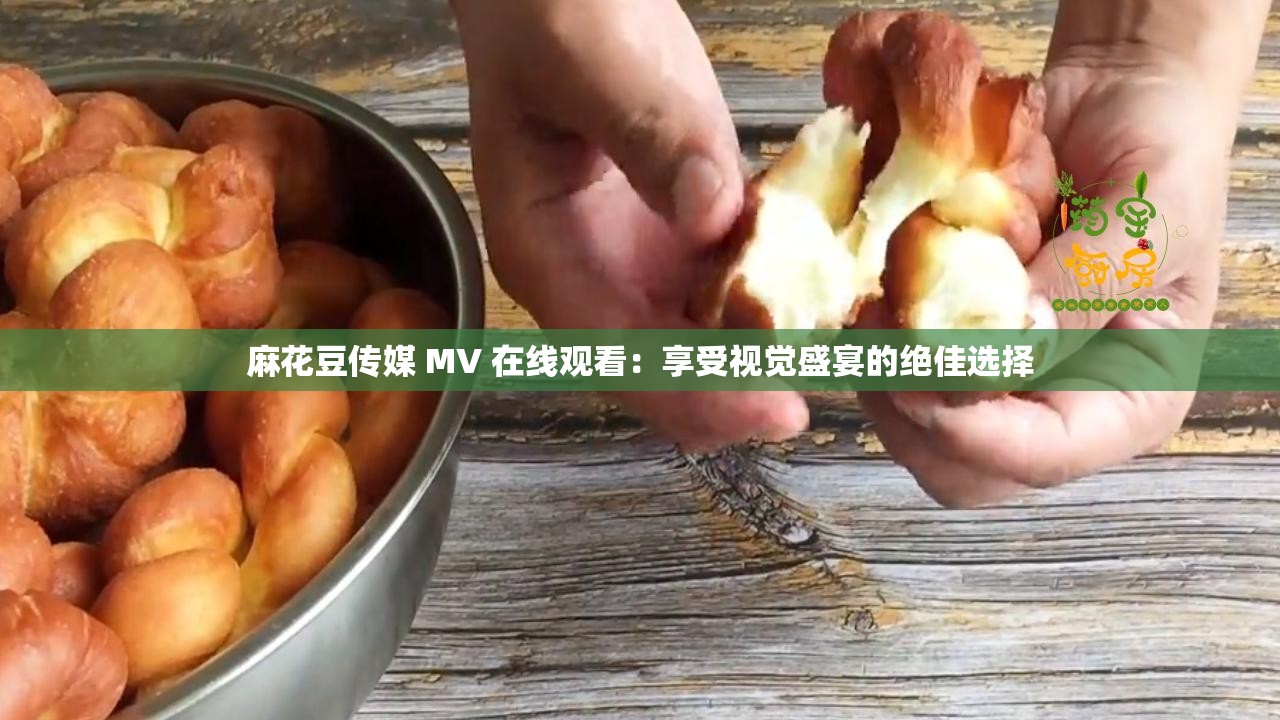 麻花豆傳媒 MV 在線觀看：享受視覺(jué)盛宴的絕佳選擇