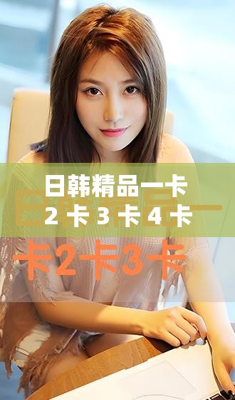日韓精品一卡 2 卡 3 卡 4 卡新區(qū)全新精彩內(nèi)容等你來(lái)探索