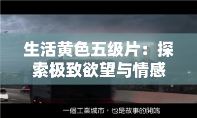 生活黃色五級(jí)片：探索極致欲望與情感的震撼篇章