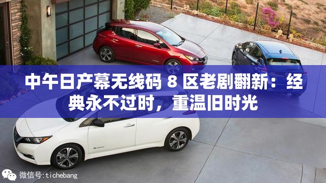 中午日產(chǎn)幕無(wú)線碼 8 區(qū)老劇翻新：經(jīng)典永不過(guò)時(shí)，重溫舊時(shí)光