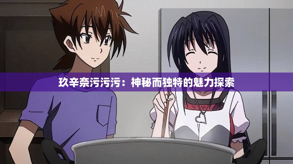 玖辛奈污污污：神秘而獨特的魅力探索