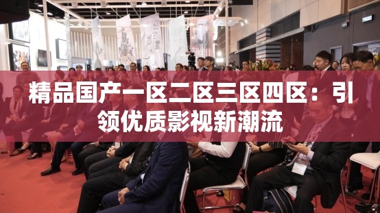精品國(guó)產(chǎn)一區(qū)二區(qū)三區(qū)四區(qū)：引領(lǐng)優(yōu)質(zhì)影視新潮流