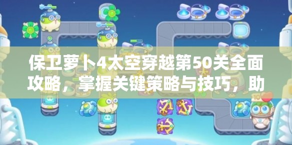 保衛(wèi)蘿卜4太空穿越第50關(guān)全面攻略，掌握關(guān)鍵策略與技巧，助你輕松突破難關(guān)