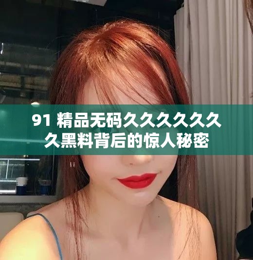 91 精品無碼久久久久久久久黑料背后的驚人秘密