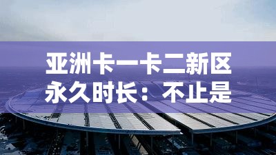 亞洲卡一卡二新區(qū)永久時(shí)長：不止是時(shí)間，更是無限精彩