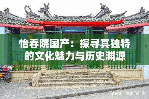 怡春院國產(chǎn)：探尋其獨(dú)特的文化魅力與歷史淵源