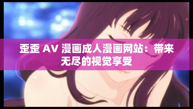 歪歪 AV 漫畫成人漫畫網(wǎng)站：帶來無盡的視覺享受