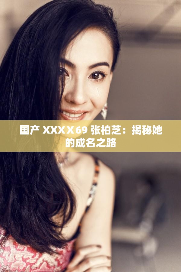 國產 XXXⅩ69 張柏芝：揭秘她的成名之路