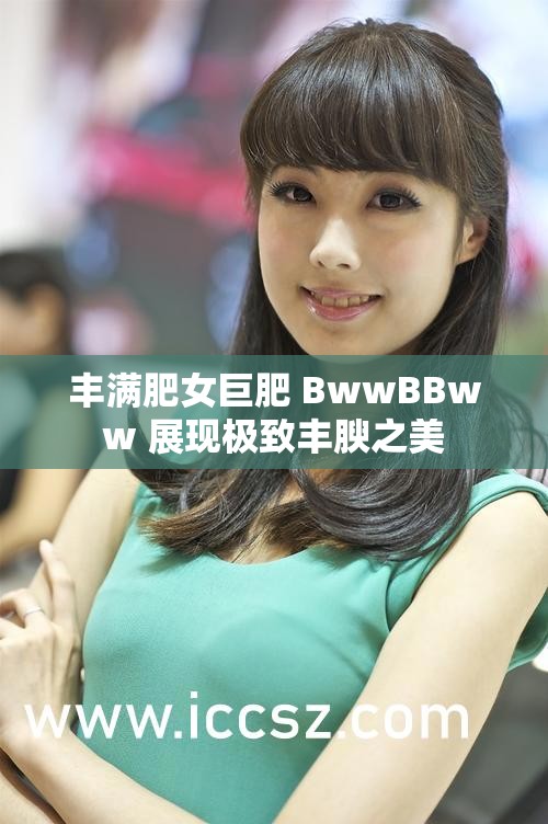 豐滿肥女巨肥 BwwBBww 展現(xiàn)極致豐腴之美