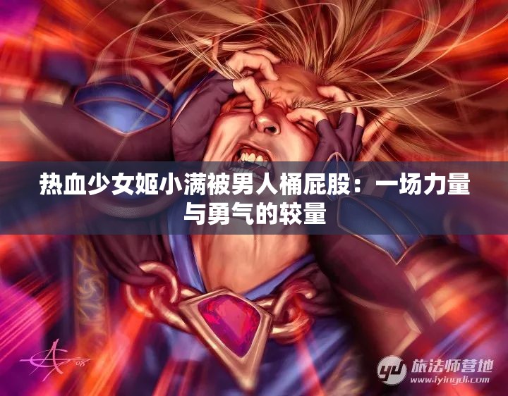 熱血少女姬小滿被男人桶屁股：一場力量與勇氣的較量
