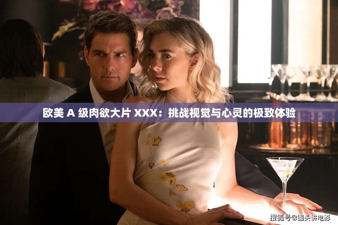 歐美 A 級(jí)肉欲大片 XXX：挑戰(zhàn)視覺(jué)與心靈的極致體驗(yàn)