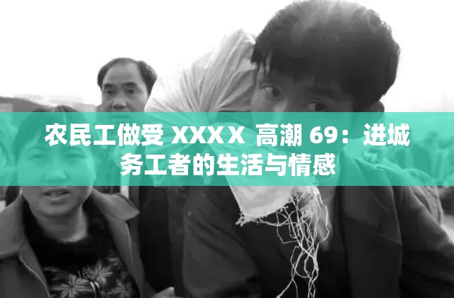 農(nóng)民工做受 XXXⅩ 高潮 69：進(jìn)城務(wù)工者的生活與情感