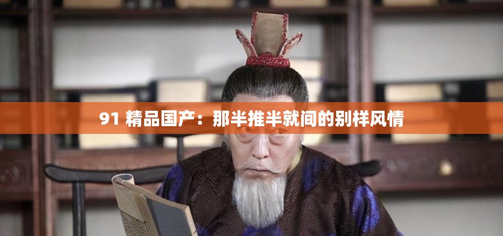 91 精品國產：那半推半就間的別樣風情