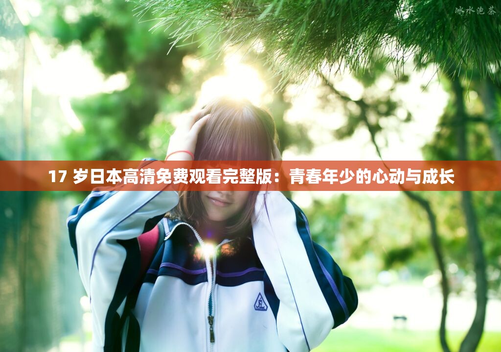 17 歲日本高清免費觀看完整版：青春年少的心動與成長