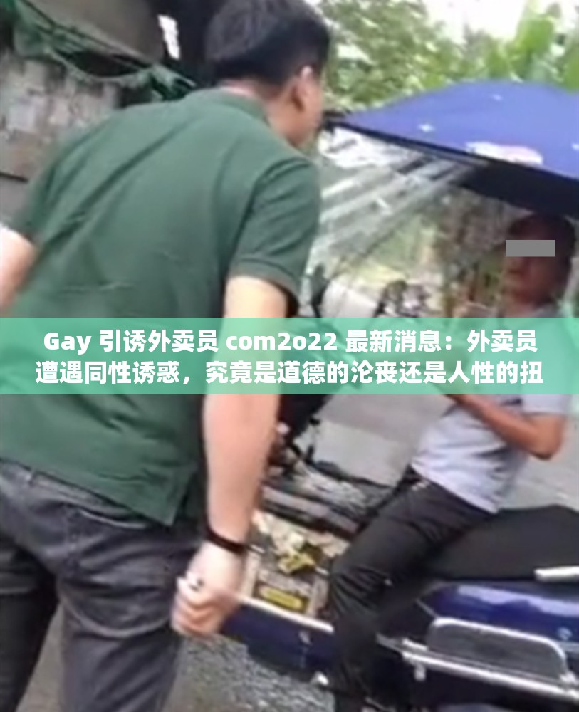 Gay 引誘外賣員 com2o22 最新消息：外賣員遭遇同性誘惑，究竟是道德的淪喪還是人性的扭曲